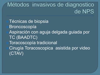  Técnicas

de biopsia
 Broncoscopía
 Aspiración con aguja delgada guiada por
TC (BAADTC)
 Toracoscopía tradicional
 Cirugía Toracoscopica asistida por video
(CTAV)

 