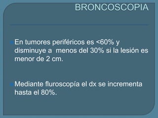  En

tumores periféricos es <60% y
disminuye a menos del 30% si la lesión es
menor de 2 cm.

 Mediante

fluroscopía el dx se incrementa
hasta el 80%.

 