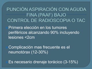  Primera

elección en los tumores
periféricos alcanzando 90% incluyendo
lesiones <2cm

 Complicación

mas frecuente es el
neumotórax (12-30%)

 Es

necesario drenaje torácico (3-15%)

 