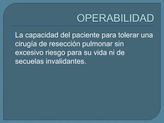  La

capacidad del paciente para tolerar una
cirugía de resección pulmonar sin
excesivo riesgo para su vida ni de
secuelas invalidantes.

 