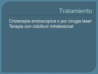  Crioterapia

endoscopica o por cirugia laser
 Terapia con cidofovir intralesional

 