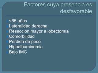  <65

años
 Lateralidad derecha
 Resección mayor a lobectomía
 Comorbilidad
 Perdida de peso
 Hipoalbuminemia
 Bajo IMC

 