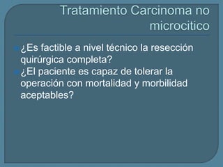  ¿Es

factible a nivel técnico la resección
quirúrgica completa?
 ¿El paciente es capaz de tolerar la
operación con mortalidad y morbilidad
aceptables?

 