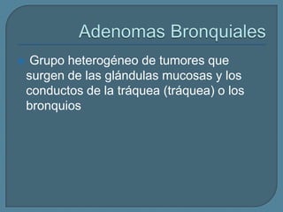 

Grupo heterogéneo de tumores que
surgen de las glándulas mucosas y los
conductos de la tráquea (tráquea) o los
bronquios

 