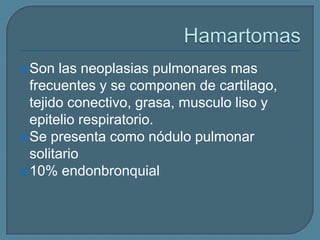  Son

las neoplasias pulmonares mas
frecuentes y se componen de cartilago,
tejido conectivo, grasa, musculo liso y
epitelio respiratorio.
 Se presenta como nódulo pulmonar
solitario
 10% endonbronquial

 