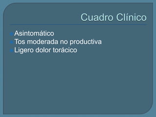  Asintomático

 Tos

moderada no productiva
 Ligero dolor torácico

 
