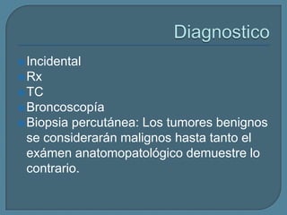  Incidental

 Rx
 TC
 Broncoscopía

 Biopsia

percutánea: Los tumores benignos
se considerarán malignos hasta tanto el
exámen anatomopatológico demuestre lo
contrario.

 