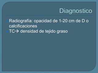  Radiografía:

opacidad de 1-20 cm de D o
calcificaciones
 TC densidad de tejido graso

 