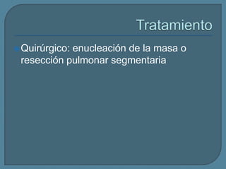  Quirúrgico:

enucleación de la masa o
resección pulmonar segmentaria

 