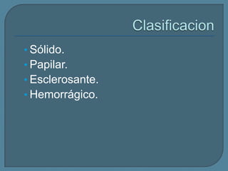 • Sólido.
• Papilar.
• Esclerosante.
• Hemorrágico.

 
