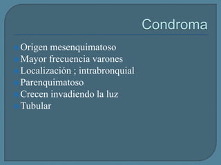  Origen

mesenquimatoso
 Mayor frecuencia varones
 Localización ; intrabronquial
 Parenquimatoso
 Crecen invadiendo la luz
 Tubular

 