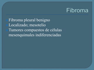  Fibroma

pleural benigno
 Localizado; mesotelio
 Tumores compuestos de células
mesenquimales indiferenciadas

 