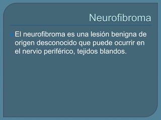  El

neurofibroma es una lesión benigna de
origen desconocido que puede ocurrir en
el nervio periférico, tejidos blandos.

 