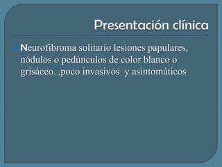  Neurofibroma

solitario lesiones papulares,
nódulos o pedúnculos de color blanco o
grisáceo. ,poco invasivos y asintomáticos

 