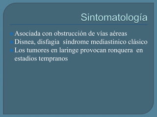  Asociada

con obstrucción de vías aéreas
 Disnea, disfagia síndrome mediastinico clásico
 Los tumores en laringe provocan ronquera en
estadios tempranos

 