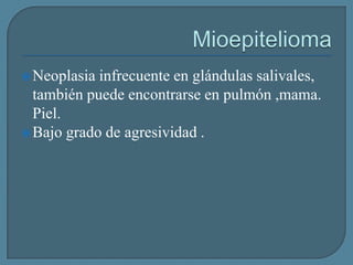  Neoplasia

infrecuente en glándulas salivales,
también puede encontrarse en pulmón ,mama.
Piel.
 Bajo grado de agresividad .

 