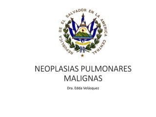 NEOPLASIAS PULMONARES
MALIGNAS
Dra. Edda Velásquez
 