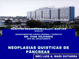 MR3 LUIS A. MARI GUTARRA HOSPITAL EDGARDOREBAGLIATI MARTINS EsSALUD DEPARTAMENTODE CIRUGIA GENERAL Y DIGESTIVA DR. IVAN VOJVODIC JEFE DEL DEPARTAMENTO NEOPLASIAS QUISTICAS DE PÁNCREAS  