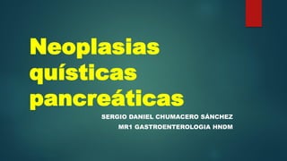 Neoplasias
quísticas
pancreáticas
SERGIO DANIEL CHUMACERO SÁNCHEZ
MR1 GASTROENTEROLOGIA HNDM
 