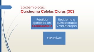 Epidemiología
Carcinoma Células Claras (3C)
Pérdida
genética en
Cromosoma 3
Resistente a
quimioterapia
y radioterapia
CIRUGÍA!!!
 