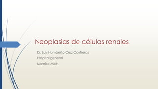 Neoplasias de células renales
Dr. Luis Humberto Cruz Contreras
Hospital general
Morelia, Mich
 