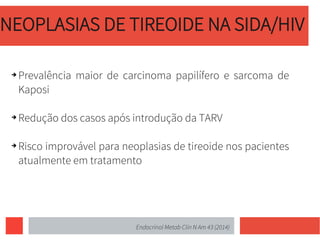 NEOPLASIAS DE TIREOIDE NA SIDA/HIV
➔ Prevalência maior de carcinoma papilífero e sarcoma de
Kaposi
➔ Redução dos casos após introdução da TARV
➔ Risco improvável para neoplasias de tireoide nos pacientes
atualmente em tratamento
Endocrinol Metab Clin N Am 43 (2014)
 
