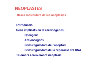 NEOPLASIES
Bases moleculars de les neoplàsies


Introducció
Gens implicats en la carcinogènesi
     Oncogens
     Antioncogens
     Gens reguladors de l’apoptosi
     Gens reguladors de la reparació del DNA
Telòmers i creixement neoplàsic
 