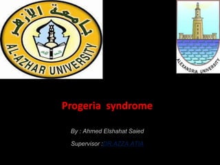 Progeria syndrome
By : Ahmed Elshahat Saied
Supervisor :DR,AZZA ATIA
 