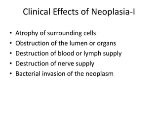 Clinical Effects of Neoplasia-I
• Atrophy of surrounding cells
• Obstruction of the lumen or organs
• Destruction of blood or lymph supply
• Destruction of nerve supply
• Bacterial invasion of the neoplasm
 