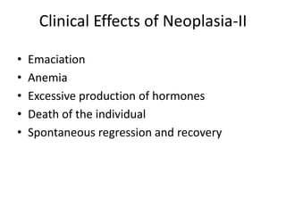 Clinical Effects of Neoplasia-II
• Emaciation
• Anemia
• Excessive production of hormones
• Death of the individual
• Spontaneous regression and recovery
 