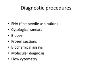 Diagnostic procedures
• FNA (fine needle aspiration)
• Cytological smears
• Biopsy
• Frozen sections
• Biochemical assays
• Molecular diagnosis
• Flow cytometry
 
