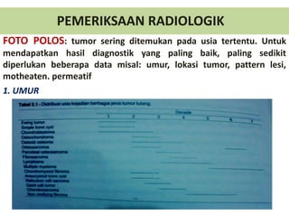 PEMERIKSAAN RADIOLOGIK
FOTO POLOS: tumor sering ditemukan pada usia tertentu. Untuk
mendapatkan hasil diagnostik yang paling baik, paling sedikit
diperlukan beberapa data misal: umur, lokasi tumor, pattern lesi,
motheaten. permeatif
1. UMUR
 