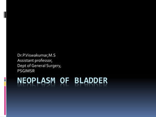 Dr.P.Viswakumar,M.S 
Assistant professor, 
Dept of General Surgery, 
PSGIMSR 
NEOPLASM OF BLADDER 
 