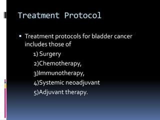 Treatment Protocol 
 Treatment protocols for bladder cancer 
includes those of 
1) Surgery 
2)Chemotherapy, 
3)Immunotherapy, 
4)Systemic neoadjuvant 
5)Adjuvant therapy. 
 