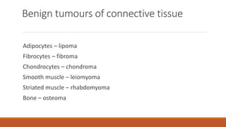 Benign tumours of connective tissue
Adipocytes – lipoma
Fibrocytes – fibroma
Chondrocytes – chondroma
Smooth muscle – leiomyoma
Striated muscle – rhabdomyoma
Bone – osteoma
 