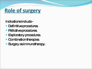 Role of surgery Indications include:- Definitive procedures. Palliative procedures. Exploratory procedures. Combination therapies. Surgery as immunotherapy. 