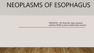 NEOPLASMS OF ESOPHAGUS
PRESENTER - DR. Dharmdev Yadav (assistant
professor IIMSR) ex senior resident kgmu lucknow
 