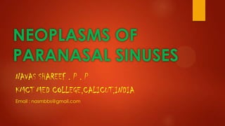 NEOPLASMS OF
PARANASAL SINUSES
NAVAS SHAREEF . P . P
KMCT MED COLLEGE,CALICUT,INDIA
Email : nasmbbs@gmail.com

 