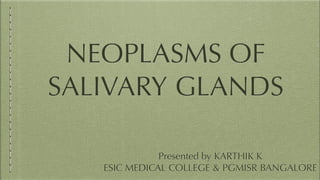 NEOPLASMS OF
SALIVARY GLANDS
Presented by KARTHIK K


ESIC MEDICAL COLLEGE & PGMISR BANGALORE
 