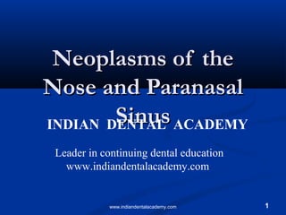 1
Neoplasms of theNeoplasms of the
Nose and ParanasalNose and Paranasal
SinusSinusINDIAN DENTAL ACADEMY
Leader in continuing dental education
www.indiandentalacademy.com
www.indiandentalacademy.com
 