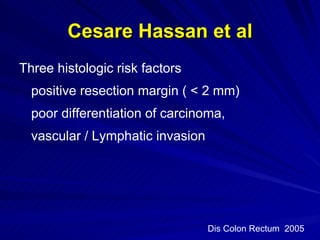 Cesare Hassan et al Three histologic risk factors positive resection margin ( < 2 mm)  poor differentiation of carcinoma,  vascular / Lymphatic invasion  Dis Colon Rectum  2005 