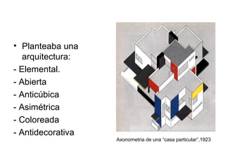 • Planteaba una
   arquitectura:
- Elemental.
- Abierta
- Anticúbica
- Asimétrica
- Coloreada
- Antidecorativa
                   Axonometria de una “casa particular”,1923
 
