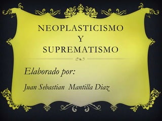 NEOPLASTICISMO
Y
SUPREMATISMO
Elaborado por:
Juan Sebastian Mantilla Diaz
 