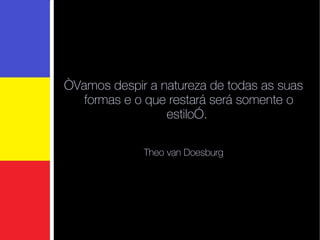 “ Vamos despir a natureza de todas as suas formas e o que restará será somente o estilo”.  Theo van Doesburg 
