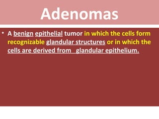 Adenomas
• A benign epithelial tumor in which the cells form
recognizable glandular structures or in which the
cells are derived from glandular epithelium.

 