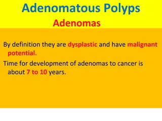 Adenomatous Polyps
Adenomas
By definition they are dysplastic and have malignant
potential.
Time for development of adenomas to cancer is
about 7 to 10 years.

 