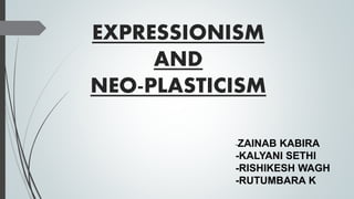 EXPRESSIONISM
AND
NEO-PLASTICISM
-ZAINAB KABIRA
-KALYANI SETHI
-RISHIKESH WAGH
-RUTUMBARA K
 