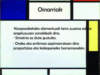 Oinarriak
·Konposaketako elementuak lerro zuzena edota
angeluzuzen zonaldeak dira.
· Simetria ez dute gustuko.
· Oreka eta erritmoa azpimarratzen dira
proportzioa eta kokapeneko harremanekin.
 