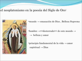 Huellas del neoplatonismo en la poesía del Siglo de Oro: mundo -> emanación de Dios , Belleza Suprema hombre -><<desterrado>> de este mundo -> -> belleza y amor principio fundamental de la vida -> amor espiritual -> Dios