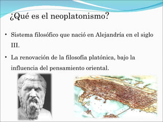 ¿ Qué es el neoplatonismo ? Sistema filosófico que nació en Alejandría en el siglo III. La renovación de la filosofía platónica, bajo la influencia del pensamiento oriental.